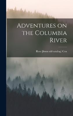 Adventures on the Columbia River - Cox, Ross [From Old Catalog]