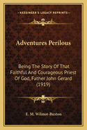 Adventures Perilous: Being The Story Of That Faithful And Courageous Priest Of God, Father John Gerard (1919)