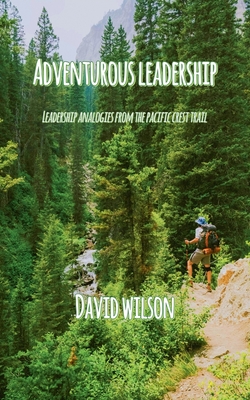 Adventurous Leadership: Leadership Analogies from the Pacific Crest Trail - Wilson, David