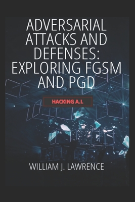 Adversarial Attacks and Defenses- Exploring FGSM and PGD: Hacking AI - Lawrence, William