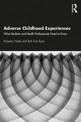 Adverse Childhood Experiences: What Students and Health Professionals Need to Know - Waite, Roberta, and Ryan, Ruth