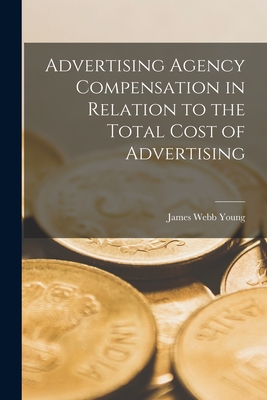 Advertising Agency Compensation in Relation to the Total Cost of Advertising [microform] - Young, James Webb 1886-1973