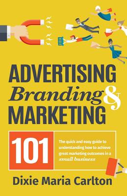 Advertising, Branding & Marketing 101: The Small Business Owner's Guide to Making Marketing More Effective. - Carlton, Dixie Maria