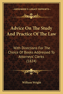 Advice On The Study And Practice Of The Law: With Directions For The Choice Of Books Addressed To Attorneys' Clerks (1824)