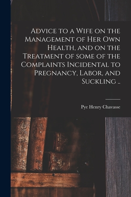 Advice to a Wife on the Management of Her Own Health, and on the Treatment of Some of the Complaints Incidental to Pregnancy, Labor, and Suckling .. - Chavasse, Pye Henry 1810-1879