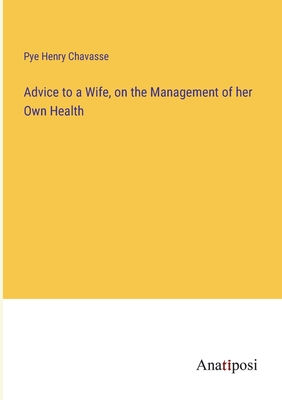 Advice to a Wife, on the Management of her Own Health - Chavasse, Pye Henry