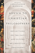 Advice to Christian Philosophers: Reflections on the Past and Future of Christian Philosophy