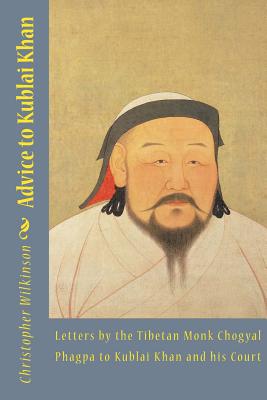 Advice to Kublai Khan: Letters by the Tibetan Monk Chogyal Phagpa to Kublai Khan and his Court - Phagpa, Chogyal, and Wilkinson, Christopher (Translated by), and Wilkinson, Christopher