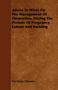 Advice to Wives on the Management of Themselves, During the Periods of Pregnancy, Labour, and Suckling (Classic Reprint)