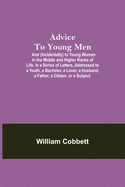 Advice To Young Men; And (Incidentally) To Young Women In The Middle And Higher Ranks Of Life. In A Series Of Letters, Addressed To A Youth, A Bachelor, A Lover, A Husband, A Father, A Citizen, Or A Subject.
