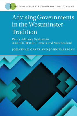 Advising Governments in the Westminster Tradition: Policy Advisory Systems in Australia, Britain, Canada and New Zealand - Craft, Jonathan, and Halligan, John