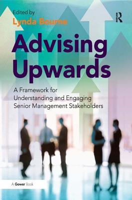 Advising Upwards: A Framework for Understanding and Engaging Senior Management Stakeholders - Bourne, Lynda (Editor)