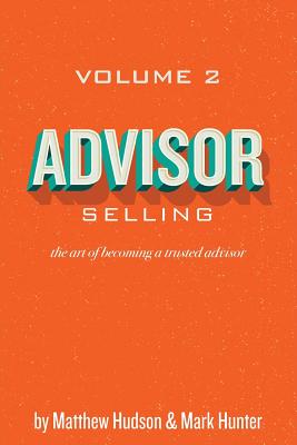 Advisor Selling: the art of becoming a trusted advisor - Hunter, Mark, and Hudson, Matthew