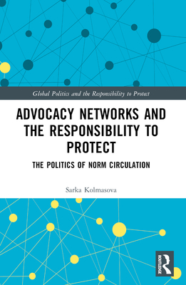 Advocacy Networks and the Responsibility to Protect: The Politics of Norm Circulation - Kolmasova, Sarka