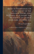 Aedes Althorpianae; Or an Account of the Mansion, Books, and Pictures, at Althorp; the Residence of George John Earl Spencer, K.G.: To Which Is Added a Supplement to the Bibliotheca Spenceriana