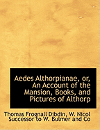 Aedes Althorpianae, or an Account of the Mansion, Books, and Pictures of Althorp, the Residence of George John Earl Spencer, K. G: To Which Is Added a Supplement to the Bibliotheca Spenceriana (Classic Reprint)