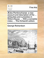 Aedes Pembrochianae: A New Account and Description of the ... Antiquities and Curiosities in Wilton-House. ... with a Complete Index; ... the Thirteenth Edition.