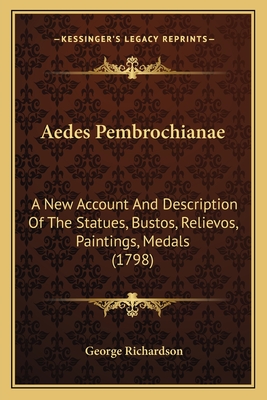 Aedes Pembrochianae: A New Account And Description Of The Statues, Bustos, Relievos, Paintings, Medals (1798) - Richardson, George