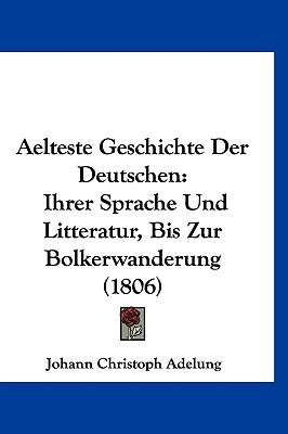 Aelteste Geschichte Der Deutschen: Ihrer Sprache Und Litteratur, Bis Zur Bolkerwanderung (1806) - Adelung, Johann Christoph