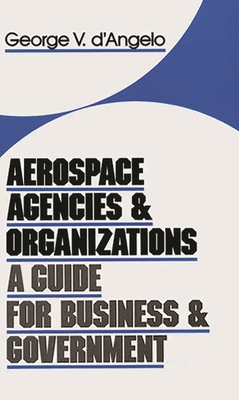 Aerospace Agencies and Organizations: A Guide for Business and Government - D'Angelo, George V, and Unknown