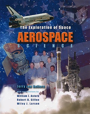 Aerospace Science: The Exploration of Space - Sellers, Jerry Jon, and Astore, William J (Contributions by), and Giffen, Robert B (Contributions by), and Larson, Wiley J...