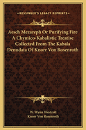 Aesch Mezareph Or Purifying Fire A Chymico-Kabalistic Treatise Collected From The Kabala Denudata Of Knorr Von Rosenroth