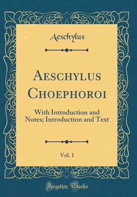 Aeschylus Choephoroi, Vol. 1: With Introduction and Notes; Introduction and Text (Classic Reprint) - Aeschylus, Aeschylus