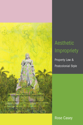 Aesthetic Impropriety: Property Law and Postcolonial Style - Casey, Rose