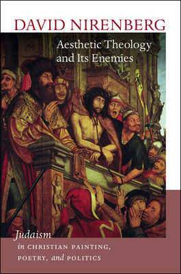 Aesthetic Theology and Its Enemies: Judaism in Christian Painting, Poetry, and Politics - Nirenberg, David, Professor