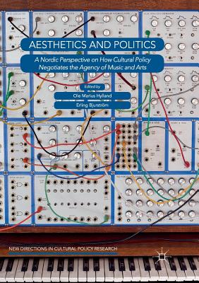 Aesthetics and Politics: A Nordic Perspective on How Cultural Policy Negotiates the Agency of Music and Arts - Hylland, Ole Marius (Editor), and Bjurstrm, Erling (Editor)