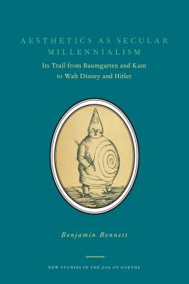 Aesthetics as Secular Millennialism: Its Trail from Baumgarten and Kant to Walt Disney and Hitler - Bennett, Benjamin