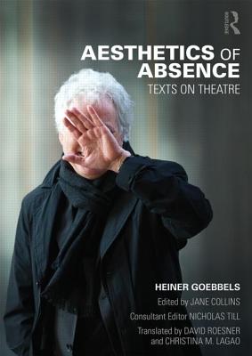Aesthetics of Absence: Texts on Theatre - Goebbels, Heiner, and Collins, Jane (Editor), and Roesner, David (Translated by)
