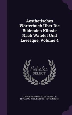 Aesthetisches Wrterbuch ber Die Bildenden Knste Nach Watelet Und Levesque, Volume 4 - Watelet, Claude-Henri, and Pierre Ch Levesque (Creator), and Karl Heinrich Heydenreich (Creator)