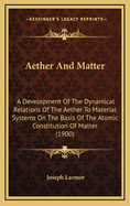 Aether And Matter: A Development Of The Dynamical Relations Of The Aether To Material Systems On The Basis Of The Atomic Constitution Of Matter (1900)