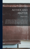 Aether and Matter: A Development of the Dynamical Relations of the Aether to Material Systems On the Basis of the Atomic Constitution of Matter, Including a Discussion of the Influence of the Earth's Motion On Optical Phenomena, Being an Adams Prize Essay