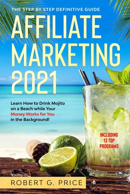 Affiliate Marketing 2021: The Step by Step Definitive Guide Learn How to Drink Mojito on a Beach while Your Money Works for You in the Background! - Price, Robert G