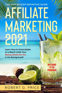 Affiliate Marketing 2021: The Step by Step Definitive Guide - Learn How to Drink Mojito on a Beach while Your Money Works for You in the Background!