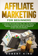 Affiliate Marketing for Beginners: A Step by Step Guide which will tell you Secrets to Become a Top Marketer Earning Money Online through Advertising and Selling products by Best Affiliate Program