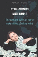 Affiliate Marketing Made Simple: Easy steps and guides on how to make millions of dollars online