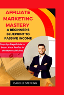 Affiliate Marketing Mastery: A Beginner's Blueprint to Passive Income: Step-by-Step Guide to Boost Your Profits in the Hottest Niches