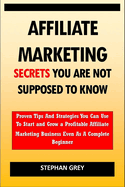 Affiliate Marketing Secrets You Are Not Supposed to Know: Proven Tips and Strategies You Can Use To Grow a Profitable Affiliate Marketing Business Even as A Complete Beginner Starting Today