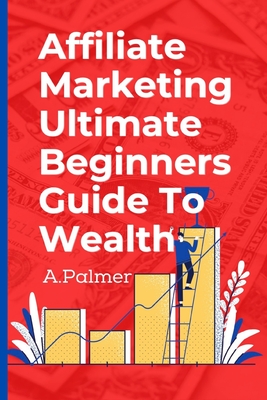 Affiliate Marketing Ultimate Beginners Guide To Wealth - Palmer, Andrew