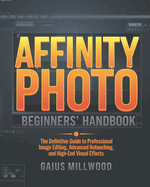 Affinity Photo Beginners' Handbook: The Definitive Guide to Professional Image Editing, Advanced Retouching, and High-End Visual Effects