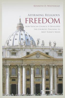 Affirming Religious Freedom: How Vatican Council II Developed the Church's Teaching to Meet Today's Needs - Whitehead, K D