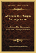 Affixes In Their Origin And Application: Exhibiting The Etymologic Structure Of English Words