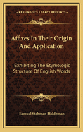 Affixes in Their Origin & Application: Exhibiting the Etymologic Structure of English Words