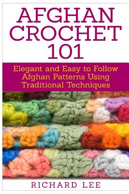 Afghan Crochet 101: Elegant and Easy to Follow Afghan Patterns Using Traditional Techniques - Lee, Richard, Dr.