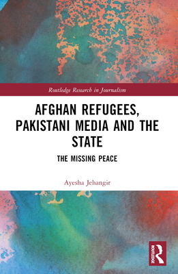 Afghan Refugees, Pakistani Media and the State: The Missing Peace - Jehangir, Ayesha