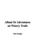 Afloat or Adventures on Watery Trails - Douglas, Alan