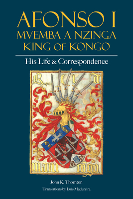 Afonso I Mvemba a Nzinga, King of Kongo: His Life and Correspondence - Thornton, John K, and Madureira, Lus (Translated by)